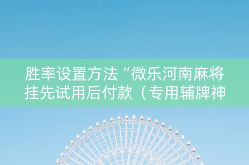 胜率设置方法“微乐河南麻将挂先试用后付款（专用辅牌神器免安装）
