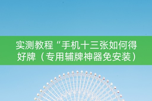 实测教程“手机十三张如何得好牌（专用辅牌神器免安装）