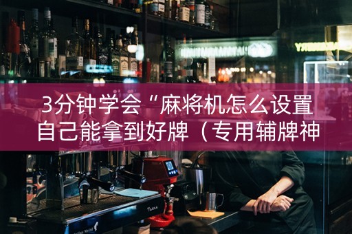 3分钟学会“麻将机怎么设置自己能拿到好牌（专用辅牌神器免安装）