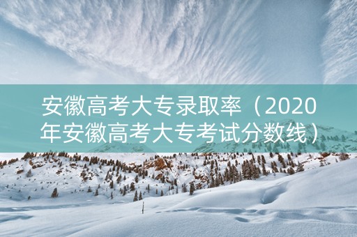 安徽高考大专录取率（2020年安徽高考大专考试分数线）