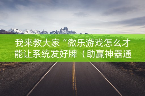 我来教大家“微乐游戏怎么才能让系统发好牌（助赢神器通用版）