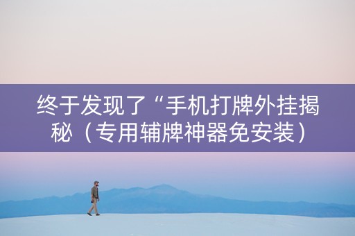 终于发现了“手机打牌外挂揭秘（专用辅牌神器免安装）