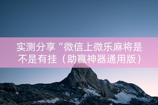 实测分享“微信上微乐麻将是不是有挂（助赢神器通用版）