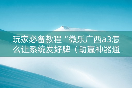玩家必备教程“微乐广西a3怎么让系统发好牌（助赢神器通用版）