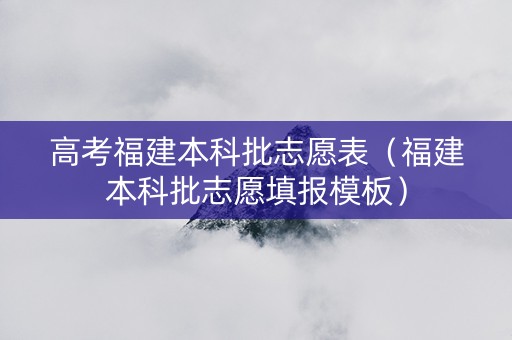 高考福建本科批志愿表（福建本科批志愿填报模板）