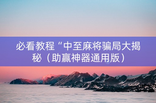 必看教程“中至麻将骗局大揭秘（助赢神器通用版）