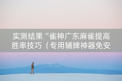 实测结果“雀神广东麻雀提高胜率技巧（专用辅牌神器免安装）