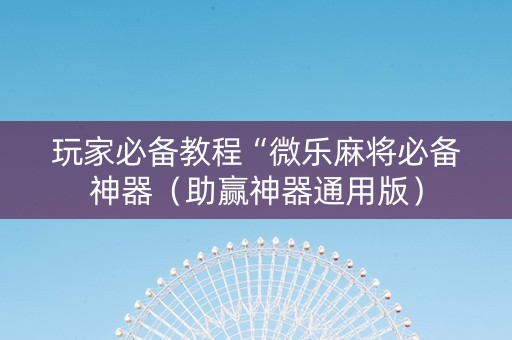 玩家必备教程“微乐麻将必备神器（助赢神器通用版）