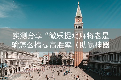 实测分享“微乐捉鸡麻将老是输怎么搞提高胜率（助赢神器通用版）