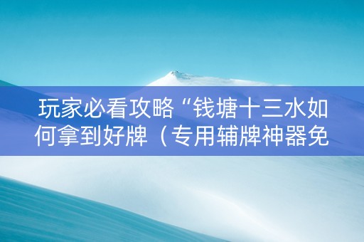 玩家必看攻略“钱塘十三水如何拿到好牌（专用辅牌神器免安装）