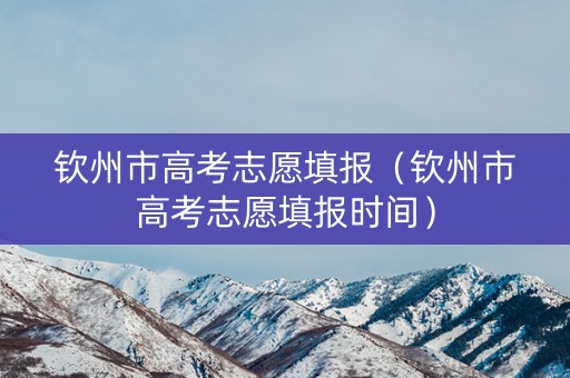 钦州市高考志愿填报（钦州市高考志愿填报时间）