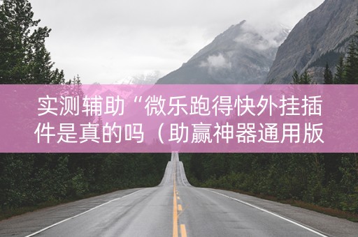 实测辅助“微乐跑得快外挂插件是真的吗（助赢神器通用版）