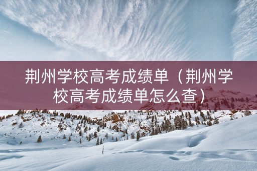 荆州学校高考成绩单（荆州学校高考成绩单怎么查）