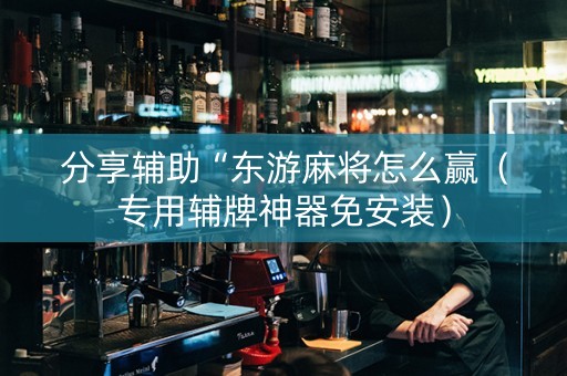 分享辅助“东游麻将怎么赢（专用辅牌神器免安装）