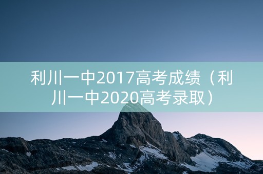 利川一中2017高考成绩（利川一中2020高考录取）