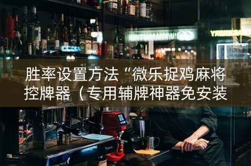 胜率设置方法“微乐捉鸡麻将控牌器（专用辅牌神器免安装）