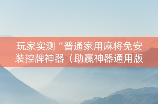 玩家实测“普通家用麻将免安装控牌神器（助赢神器通用版）