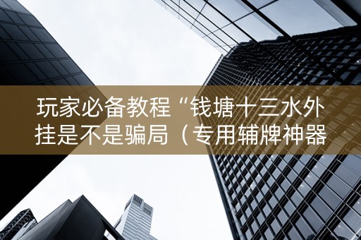 玩家必备教程“钱塘十三水外挂是不是骗局（专用辅牌神器免安装）