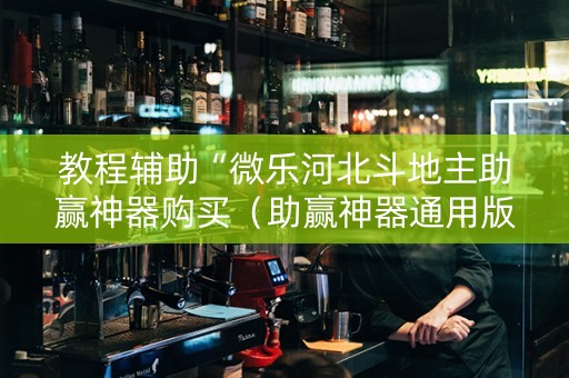 教程辅助“微乐河北斗地主助赢神器购买（助赢神器通用版）