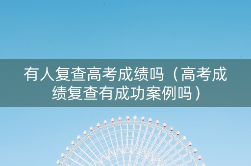 有人复查高考成绩吗（高考成绩复查有成功案例吗）