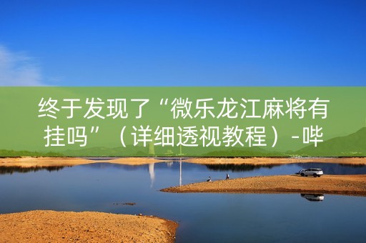 终于发现了“微乐龙江麻将有挂吗”（详细透视教程）-哔哩哔哩