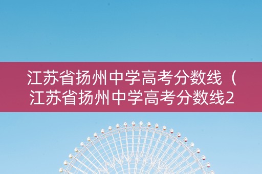 江苏省扬州中学高考分数线（江苏省扬州中学高考分数线2020）