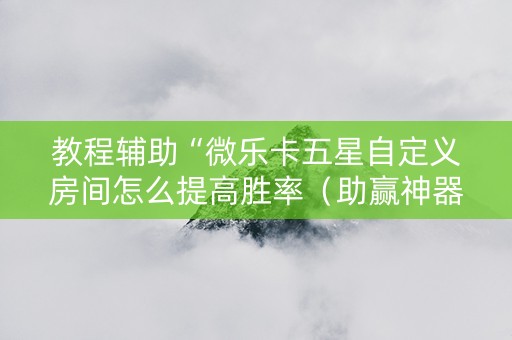 教程辅助“微乐卡五星自定义房间怎么提高胜率（助赢神器通用版）