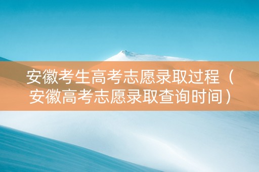 安徽考生高考志愿录取过程（安徽高考志愿录取查询时间）