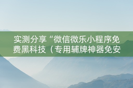 实测分享“微信微乐小程序免费黑科技（专用辅牌神器免安装）