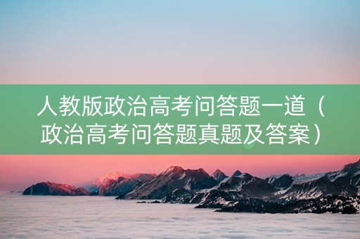 人教版政治高考问答题一道（政治高考问答题真题及答案）