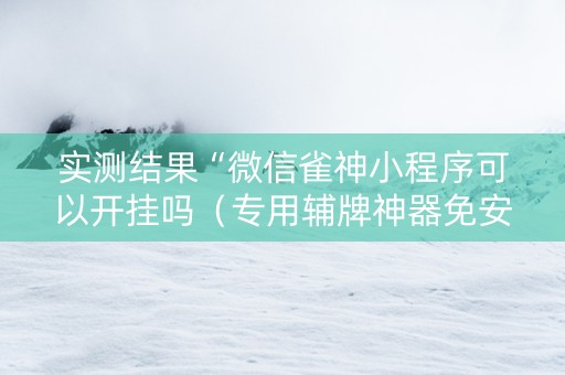 实测结果“微信雀神小程序可以开挂吗（专用辅牌神器免安装）