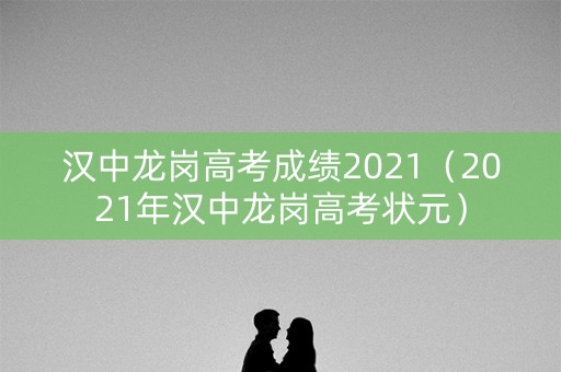 汉中龙岗高考成绩2021（2021年汉中龙岗高考状元）