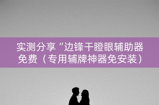 实测分享“边锋干瞪眼辅助器免费（专用辅牌神器免安装）