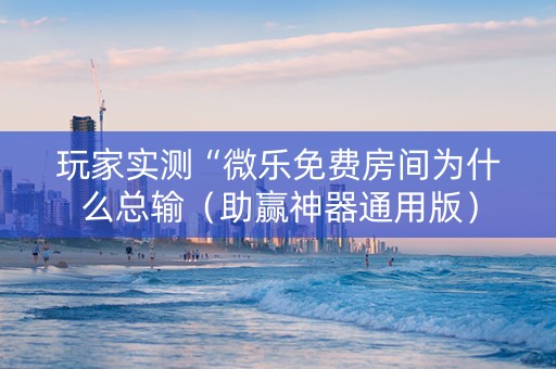 玩家实测“微乐免费房间为什么总输（助赢神器通用版）