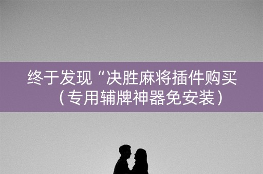 终于发现“决胜麻将插件购买（专用辅牌神器免安装）