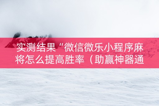 实测结果“微信微乐小程序麻将怎么提高胜率（助赢神器通用版）