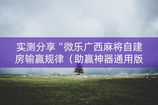 实测分享“微乐广西麻将自建房输赢规律（助赢神器通用版）