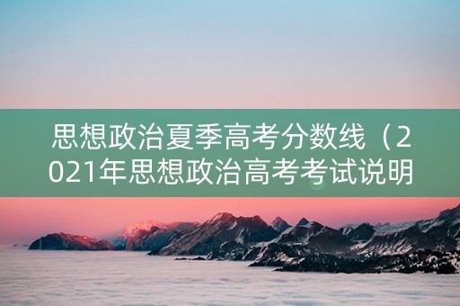 思想政治夏季高考分数线（2021年思想政治高考考试说明）