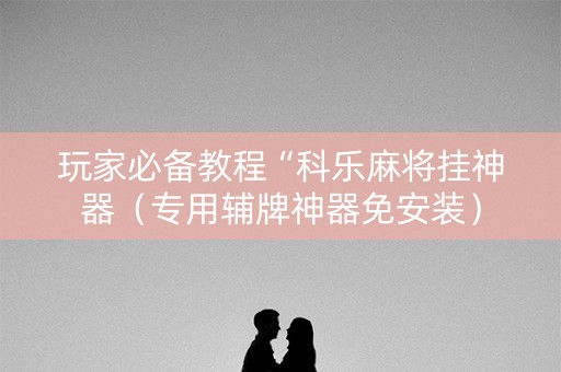 玩家必备教程“科乐麻将挂神器（专用辅牌神器免安装）