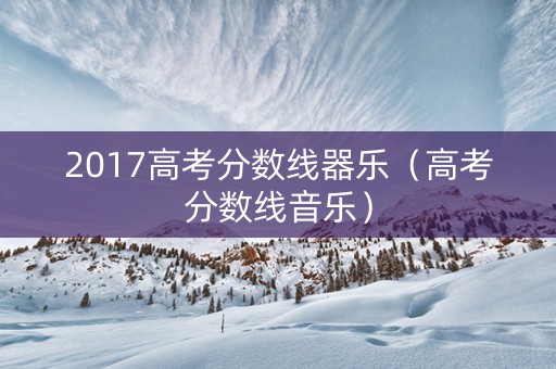 2017高考分数线器乐（高考分数线音乐）