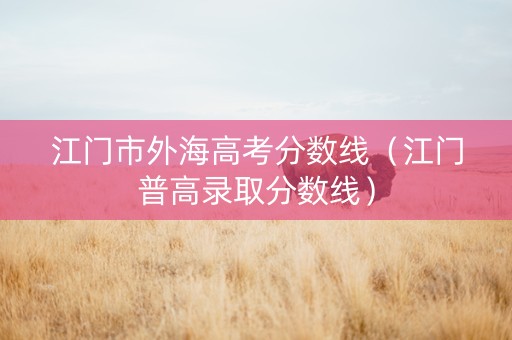 江门市外海高考分数线（江门普高录取分数线）