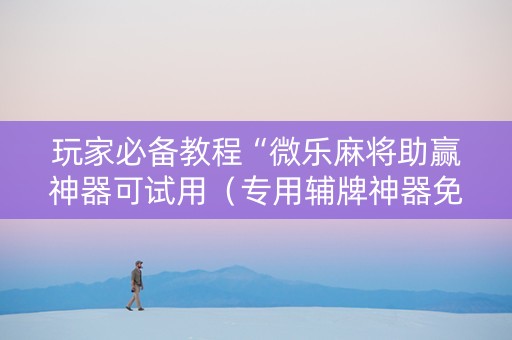 玩家必备教程“微乐麻将助赢神器可试用（专用辅牌神器免安装）
