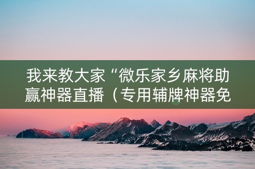 我来教大家“微乐家乡麻将助赢神器直播（专用辅牌神器免安装）