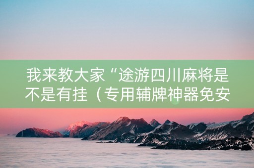 我来教大家“途游四川麻将是不是有挂（专用辅牌神器免安装）