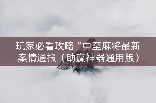玩家必看攻略“中至麻将最新案情通报（助赢神器通用版）