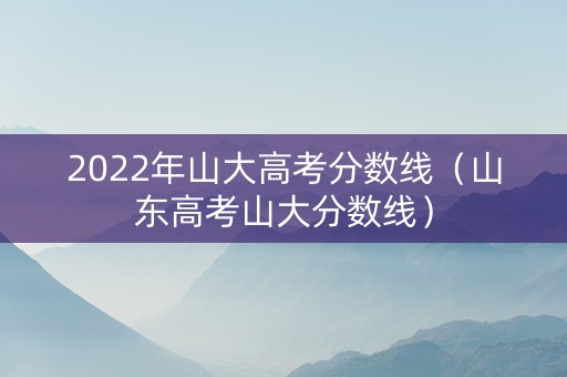 2022年山大高考分数线（山东高考山大分数线）