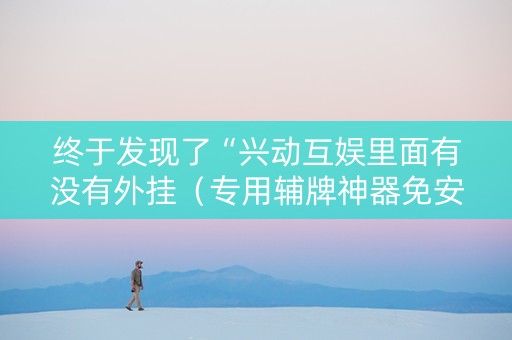 终于发现了“兴动互娱里面有没有外挂（专用辅牌神器免安装）