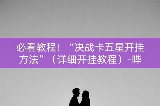 必看教程！“决战卡五星开挂方法”（详细开挂教程）-哔哩哔哩
