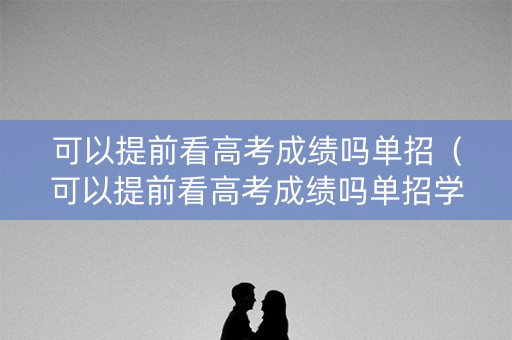可以提前看高考成绩吗单招（可以提前看高考成绩吗单招学校）