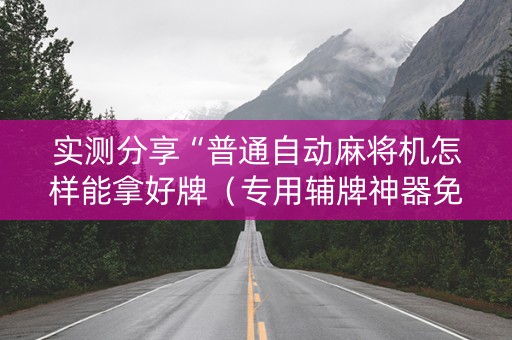 实测分享“普通自动麻将机怎样能拿好牌（专用辅牌神器免安装）